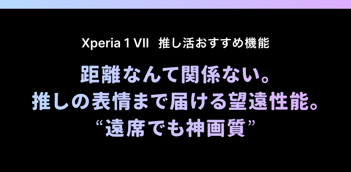 距離なんて関係ない。推しの表情まで届ける望遠性能。“遠席でも感動画質”